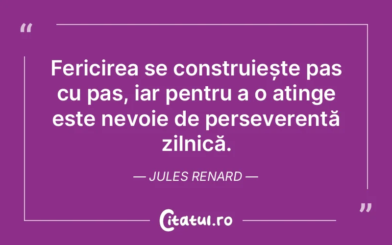 Fericirea se construiește pas cu pas, iar pentru a o atinge este nevoie de perseverență zilnică. Jules Renard