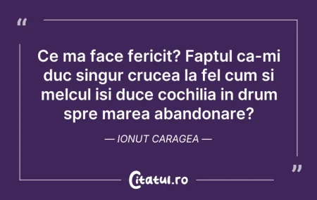 Citeste si: Ce ma face fericit? Faptul ca-mi duc sin...