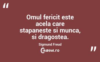 Omul fericit este acela care stapaneste si munca, si dragostea. Sigmund Freud...
