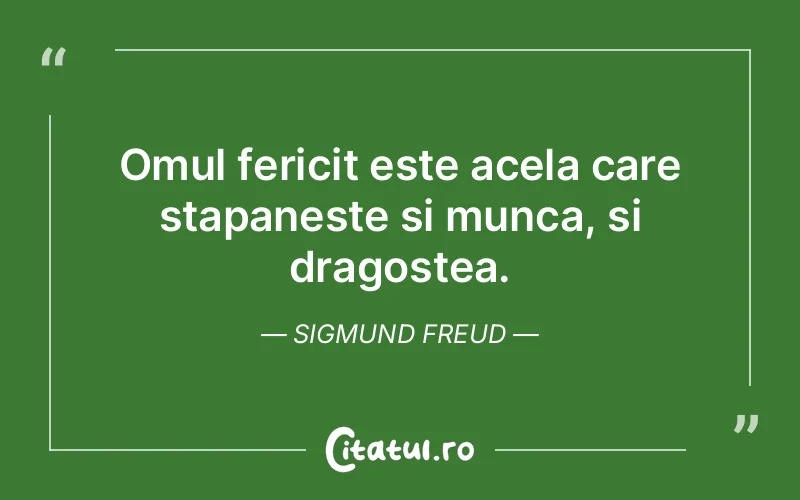 Omul fericit este acela care stapaneste si munca, si dragostea. Sigmund Freud