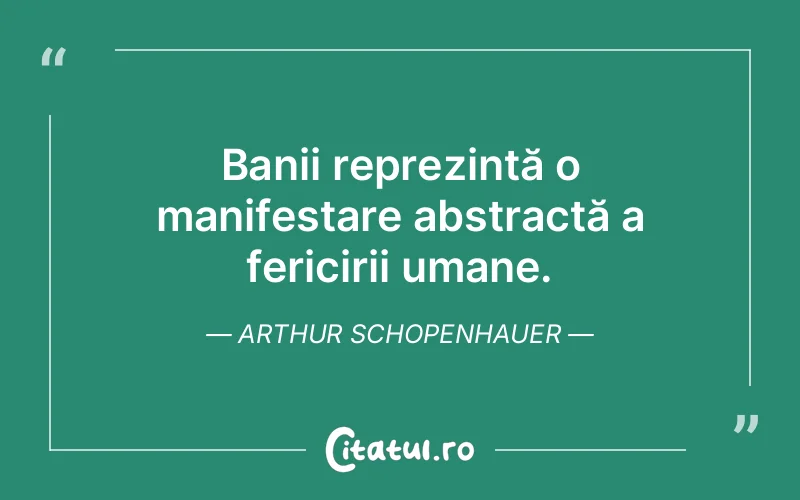 Banii reprezintă o manifestare abstractă a fericirii umane. Arthur Schopenhauer