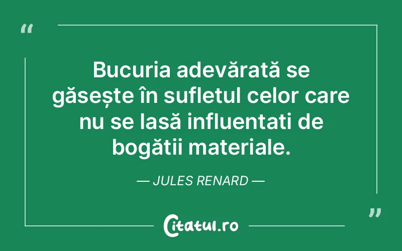 Bucuria adevărată se găsește în sufletul celor care nu se lasă influențați de bogății materiale. Jules Renard