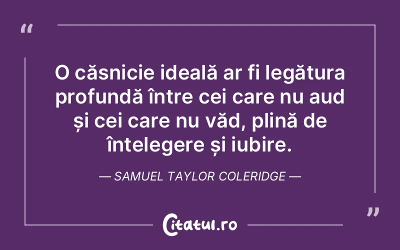 O căsnicie ideală ar fi legătura profundă între cei care nu aud și cei care nu văd, plină de înțelegere și iubire. Samuel Taylor Coleridge