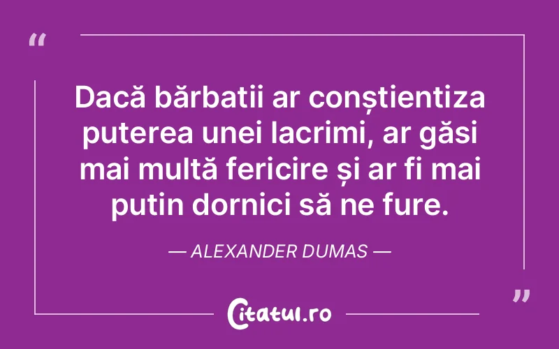 Dacă bărbații ar conștientiza puterea unei lacrimi, ar găsi mai multă fericire și ar fi mai puțin dornici să ne fure. Alexander Dumas