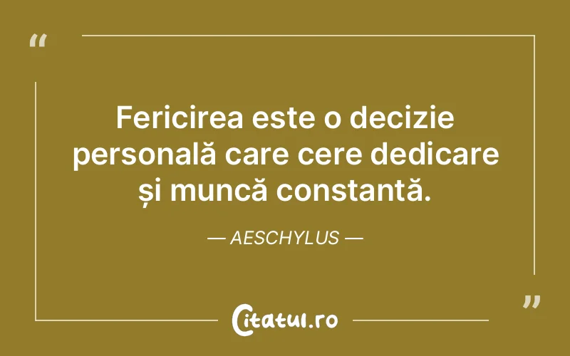 Fericirea este o decizie personală care cere dedicare și muncă constantă. Aeschylus