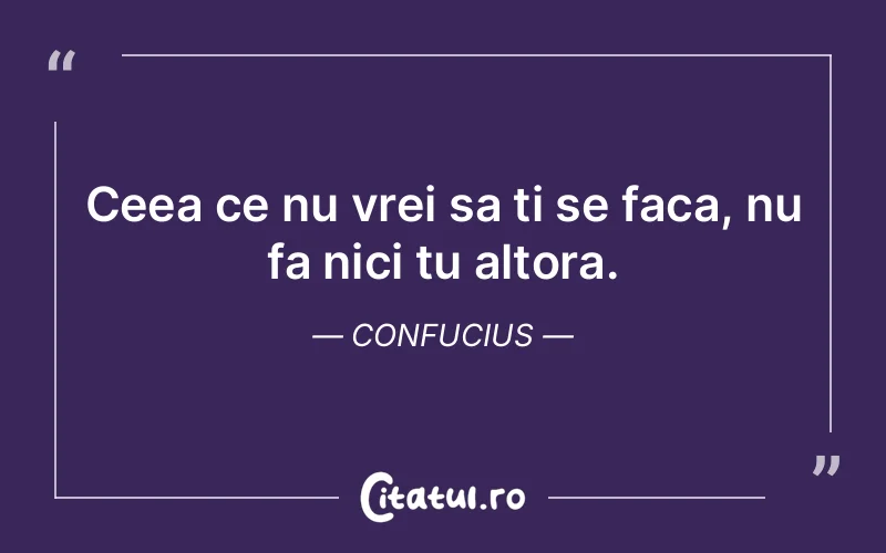 Ceea ce nu vrei sa ti se faca, nu fa nici tu altora. Confucius