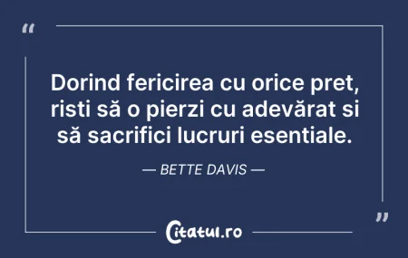 Citeste si: Dorind fericirea cu orice preț, riști să...