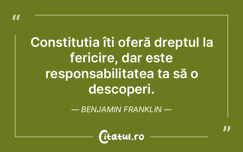 Constituția îți oferă dreptul la fericire, dar este responsabilitatea ta să o descoperi. Benjamin Franklin