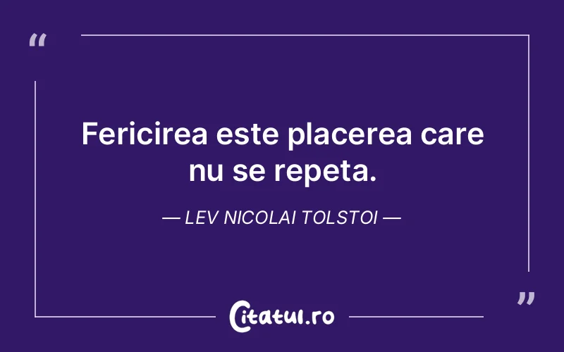 Fericirea este placerea care nu se repeta. Lev Nicolai Tolstoi