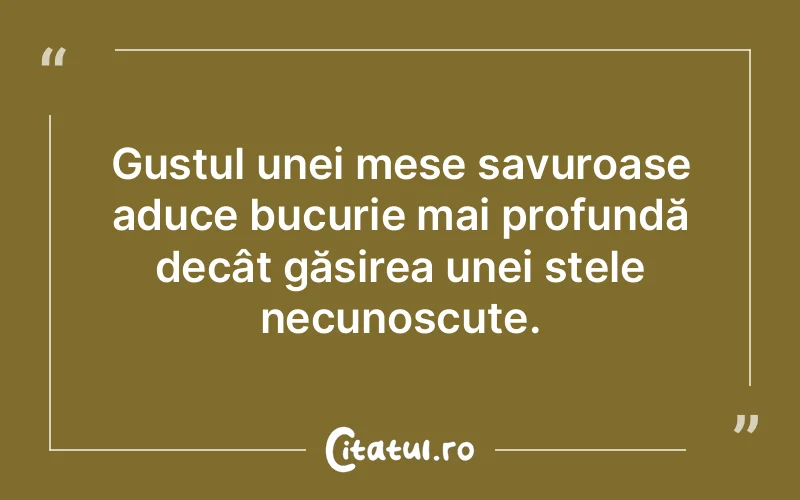 Gustul unei mese savuroase aduce bucurie mai profundă decât găsirea unei stele necunoscute.