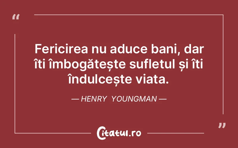 Fericirea nu aduce bani, dar îți îmbogățește sufletul și îți îndulcește viața. Henry  Youngman