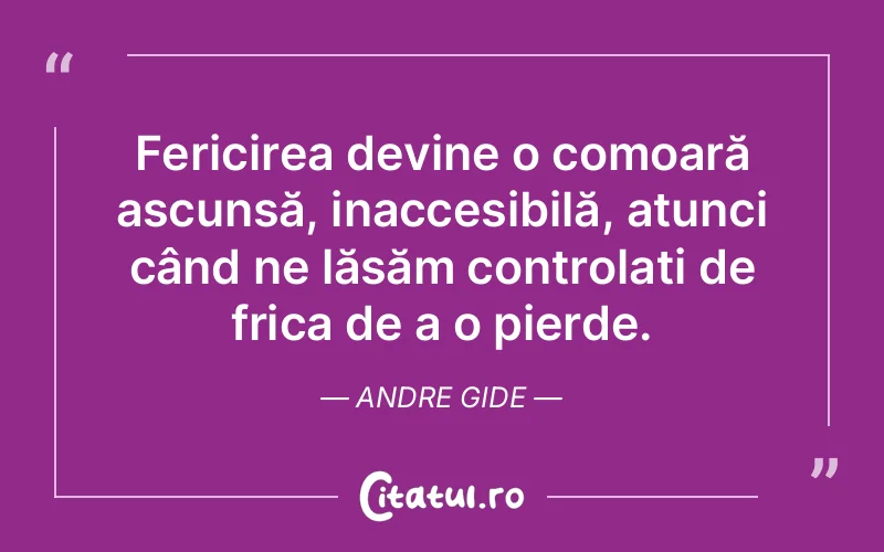 Fericirea devine o comoară ascunsă, inaccesibilă, atunci când ne lăsăm controlați de frica de a o pierde. Andre Gide