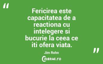 Fericirea este capacitatea de a reactiona cu intelegere si bucurie la ceea ce iti ofera viata. Jim Rohn...