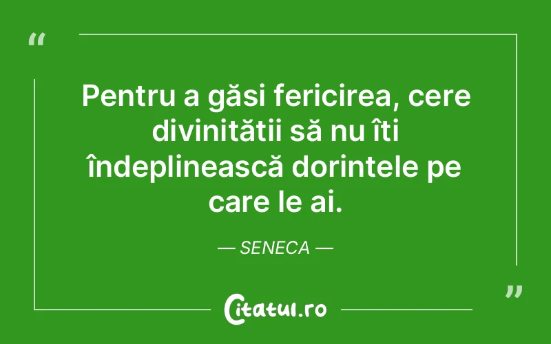 Pentru a găsi fericirea, cere divinității să nu îți îndeplinească dorințele pe care le ai. Seneca