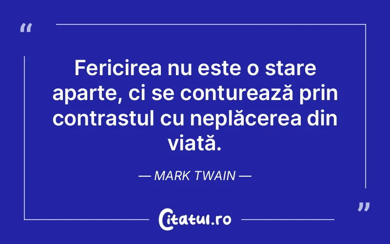 Fericirea nu este o stare aparte, ci se conturează prin contrastul cu neplăcerea din viață. Mark Twain