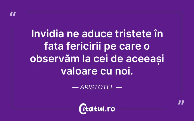 Invidia ne aduce tristețe în fața fericirii pe care o observăm la cei de aceeași valoare cu noi. Aristotel