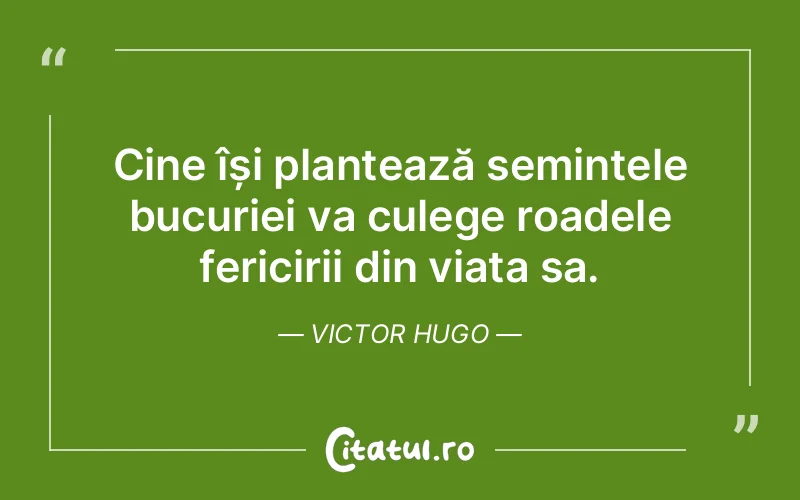 Cine își plantează semințele bucuriei va culege roadele fericirii din viața sa. Victor Hugo