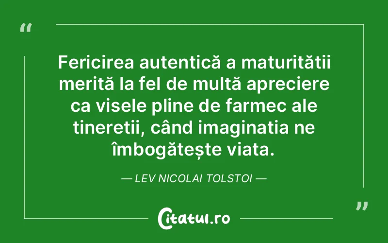 Fericirea autentică a maturității merită la fel de multă apreciere ca visele pline de farmec ale tinereții, când imaginația ne îmbogățește viața. Lev Nicolai Tolstoi