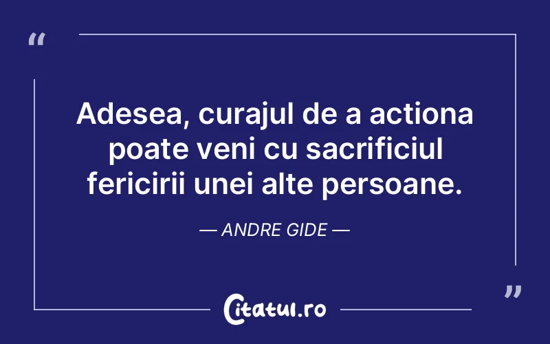 Adesea, curajul de a acționa poate veni cu sacrificiul fericirii unei alte persoane. Andre Gide