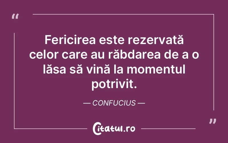 Fericirea este rezervată celor care au răbdarea de a o lăsa să vină la momentul potrivit. Confucius
