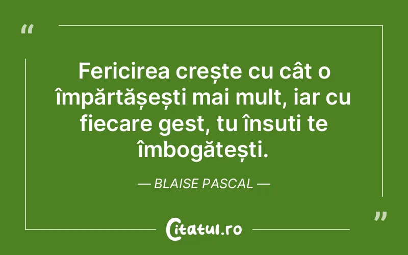 Fericirea crește cu cât o împărtășești mai mult, iar cu fiecare gest, tu însuți te îmbogățești. Blaise Pascal
