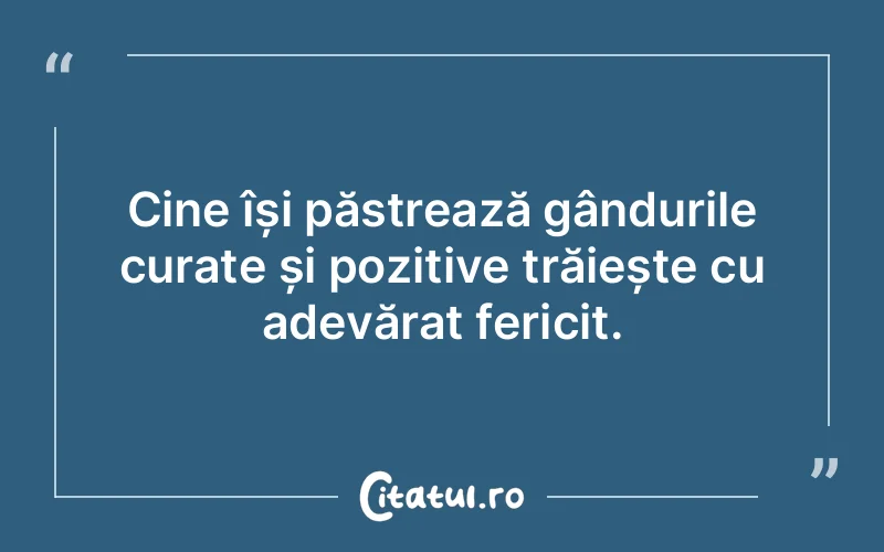 Cine își păstrează gândurile curate și pozitive trăiește cu adevărat fericit.