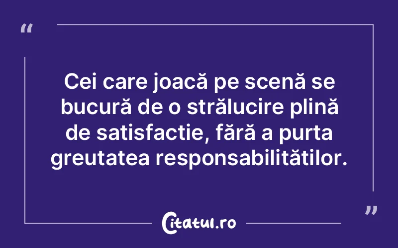 Cei care joacă pe scenă se bucură de o strălucire plină de satisfacție, fără a purta greutatea responsabilităților.