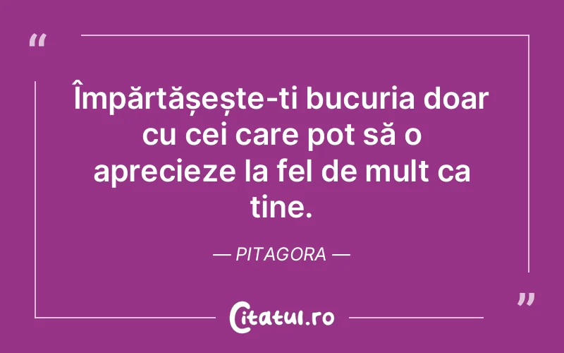 Împărtășește-ți bucuria doar cu cei care pot să o aprecieze la fel de mult ca tine. Pitagora