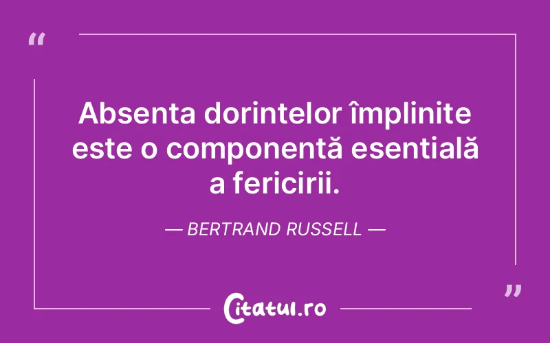 Absența dorințelor împlinite este o componentă esențială a fericirii. Bertrand Russell