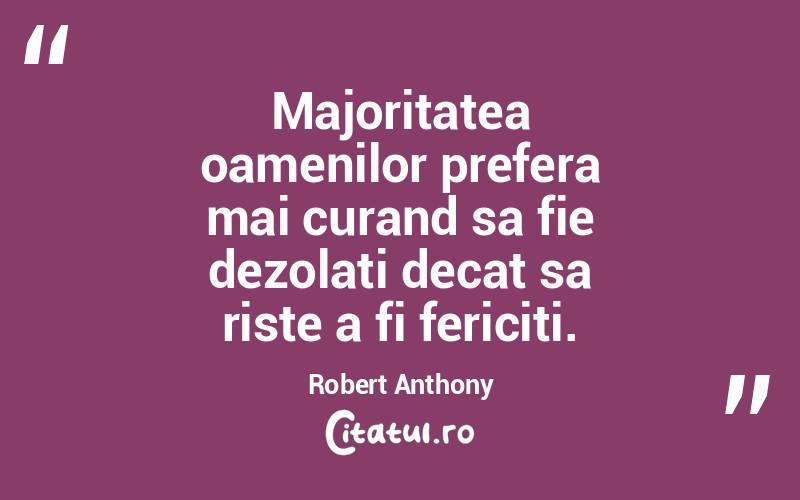 Majoritatea oamenilor prefera mai curand sa fie dezolati decat sa riste a fi fericiti. Robert Anthony