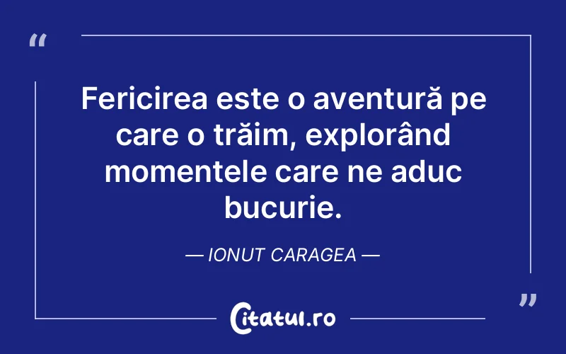 Fericirea este o aventură pe care o trăim, explorând momentele care ne aduc bucurie. Ionut Caragea