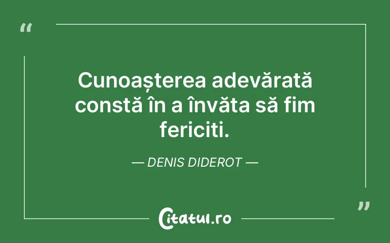 Cunoașterea adevărată constă în a învăța să fim fericiți. Denis Diderot