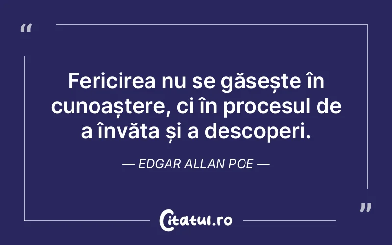 Fericirea nu se găsește în cunoaștere, ci în procesul de a învăța și a descoperi. Edgar Allan Poe