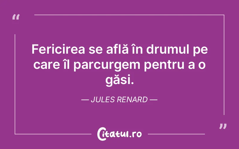 Fericirea se află în drumul pe care îl parcurgem pentru a o găsi. Jules Renard