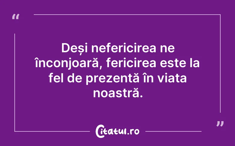 Deși nefericirea ne înconjoară, fericirea este la fel de prezentă în viața noastră.