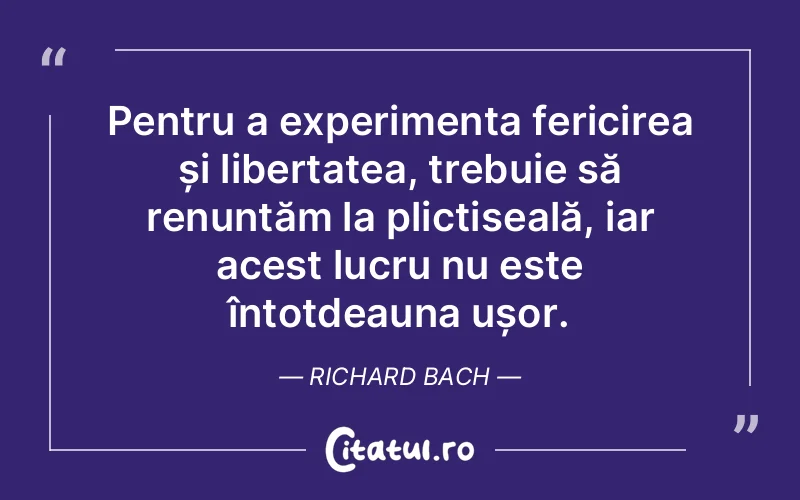 Pentru a experimenta fericirea și libertatea, trebuie să renunțăm la plictiseală, iar acest lucru nu este întotdeauna ușor. Richard Bach