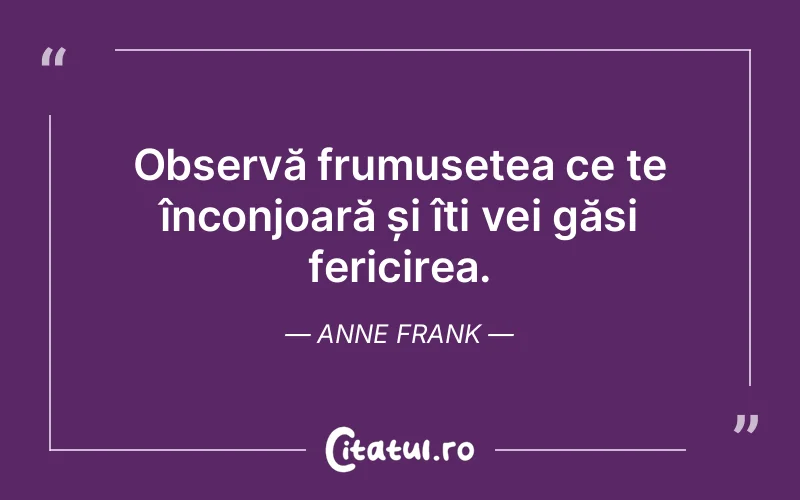 Observă frumusețea ce te înconjoară și îți vei găsi fericirea. Anne Frank