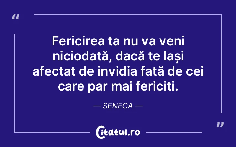 Fericirea ta nu va veni niciodată, dacă te lași afectat de invidia față de cei care par mai fericiți. Seneca