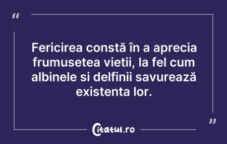 Citeste si: Fericirea constă în a aprecia frumusețea...