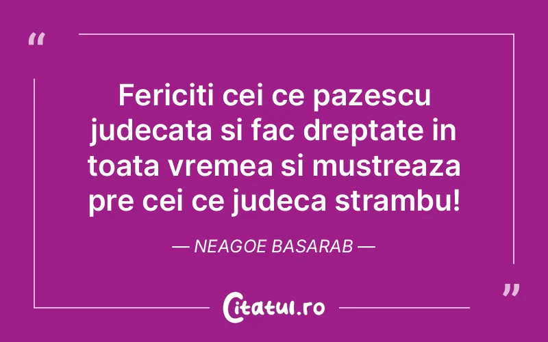 Fericiti cei ce pazescu judecata si fac dreptate in toata vremea si mustreaza pre cei ce judeca strambu! Neagoe Basarab