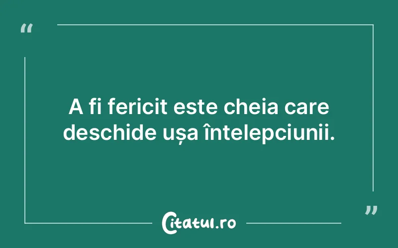 A fi fericit este cheia care deschide ușa înțelepciunii.