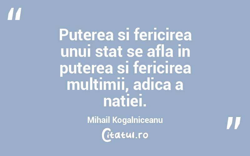 Puterea si fericirea unui stat se afla in puterea si fericirea multimii, adica a natiei. Mihail Kogalniceanu