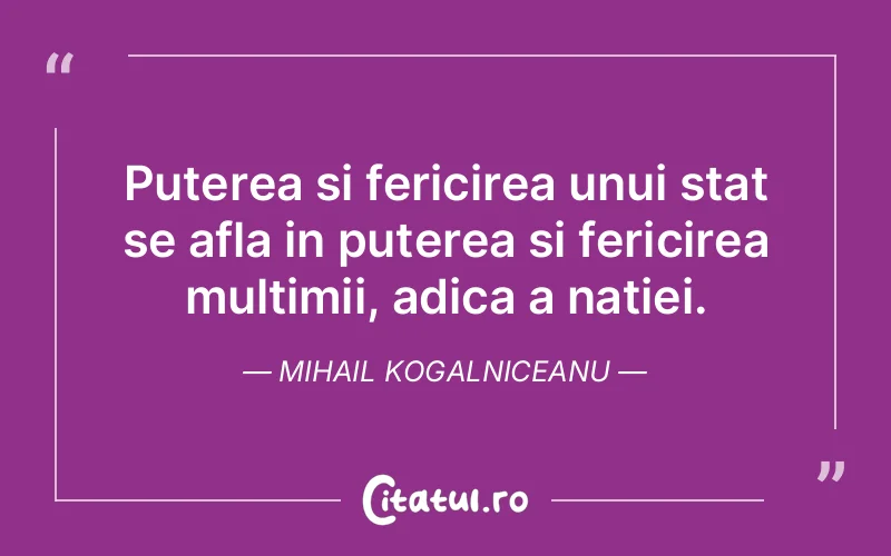 Puterea si fericirea unui stat se afla in puterea si fericirea multimii, adica a natiei. Mihail Kogalniceanu