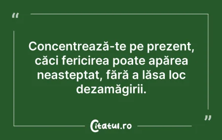 Citeste si: Concentrează-te pe prezent, căci fericir...