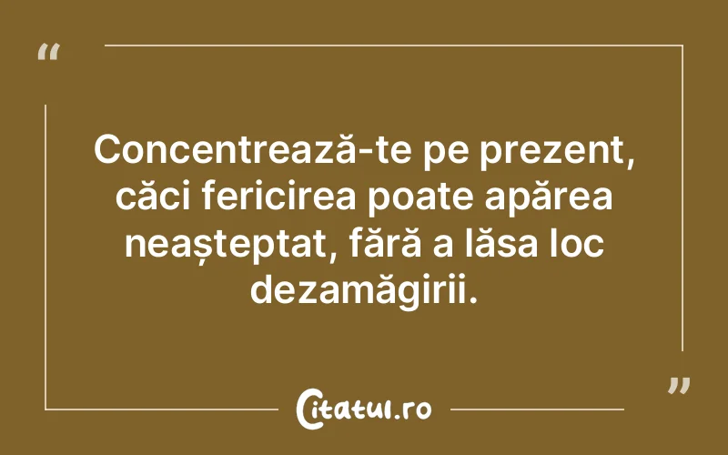 Concentrează-te pe prezent, căci fericirea poate apărea neașteptat, fără a lăsa loc dezamăgirii.
