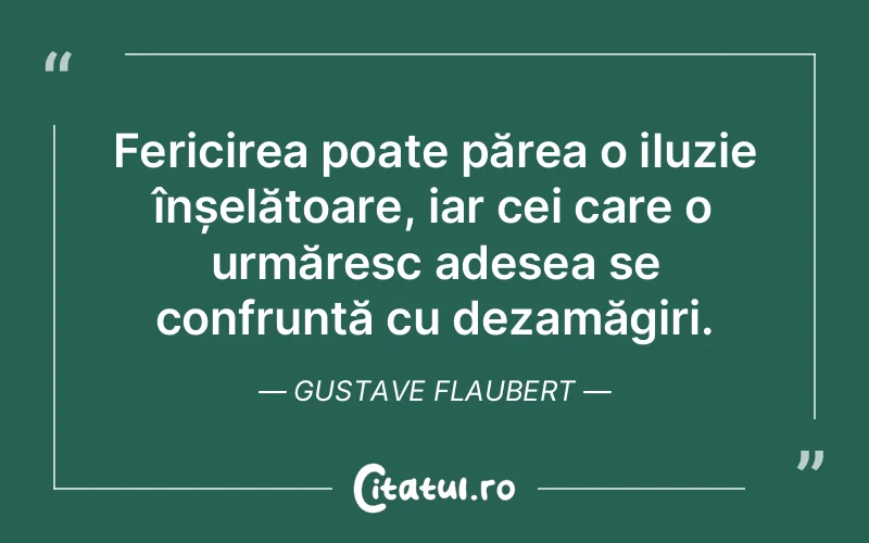 Fericirea poate părea o iluzie înșelătoare, iar cei care o urmăresc adesea se confruntă cu dezamăgiri. Gustave Flaubert