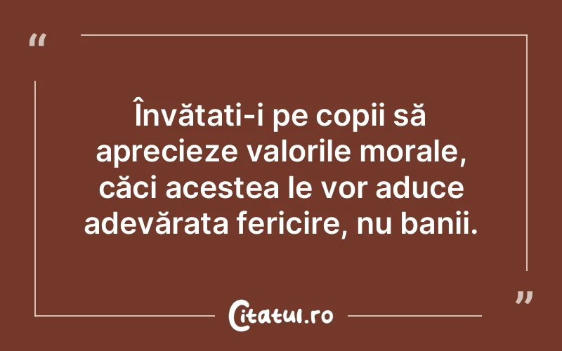 Învățați-i pe copii să aprecieze valorile morale, căci acestea le vor aduce adevărata fericire, nu banii.