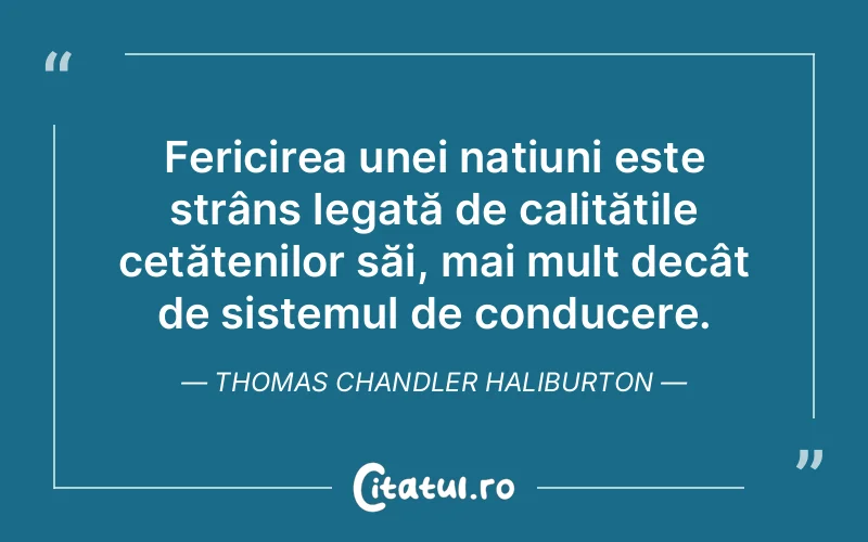 Fericirea unei națiuni este strâns legată de calitățile cetățenilor săi, mai mult decât de sistemul de conducere. Thomas Chandler Haliburton