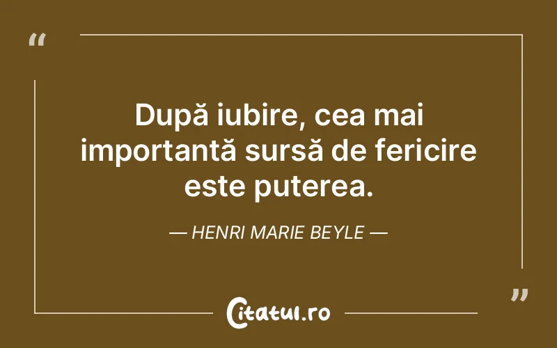 După iubire, cea mai importantă sursă de fericire este puterea. Henri Marie Beyle