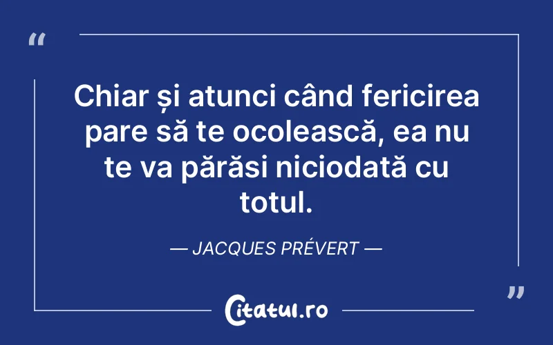 Chiar și atunci când fericirea pare să te ocolească, ea nu te va părăsi niciodată cu totul. Jacques Prévert
